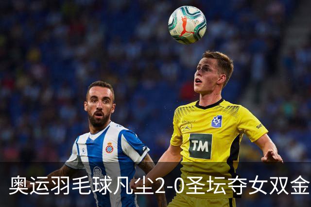 奥运羽毛球凡尘2-0圣坛夺女双金牌 成超级大满贯