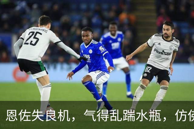 恩佐失良机，气得乱踹水瓶，仿佛在和它决斗！